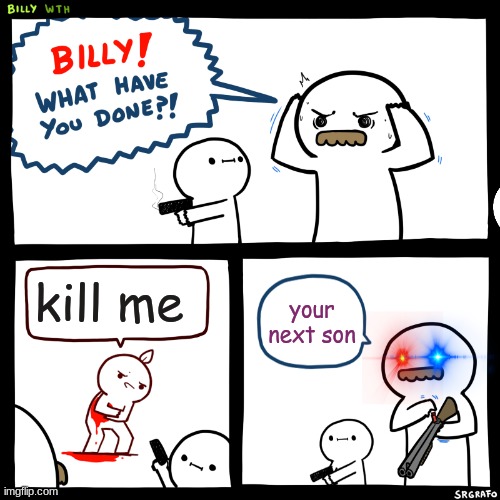 billy what have you done BAD ENDING | kill me; your next son | image tagged in billy what have you done,bad ending | made w/ Imgflip meme maker