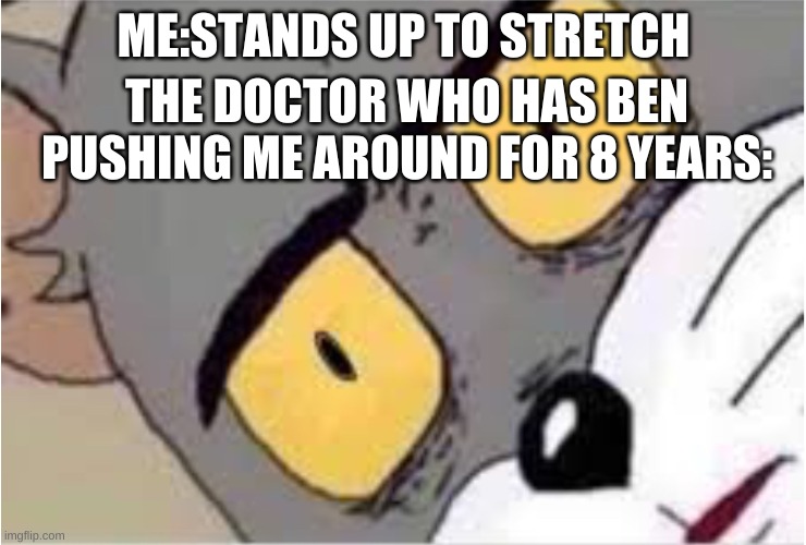 ME:STANDS UP TO STRETCH; THE DOCTOR WHO HAS BEN PUSHING ME AROUND FOR 8 YEARS: | image tagged in unsettled tom | made w/ Imgflip meme maker
