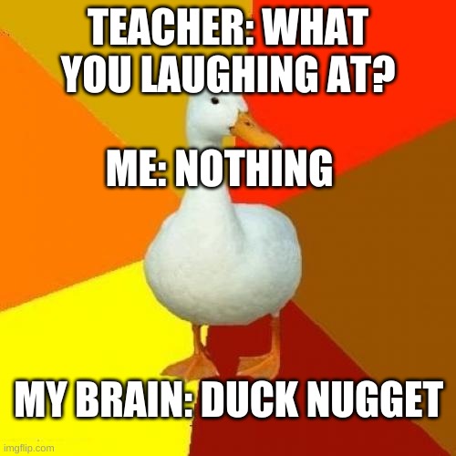 >:) duck nugget (ahhahahahahha) | TEACHER: WHAT YOU LAUGHING AT? ME: NOTHING; MY BRAIN: DUCK NUGGET | image tagged in memes,tech impaired duck | made w/ Imgflip meme maker