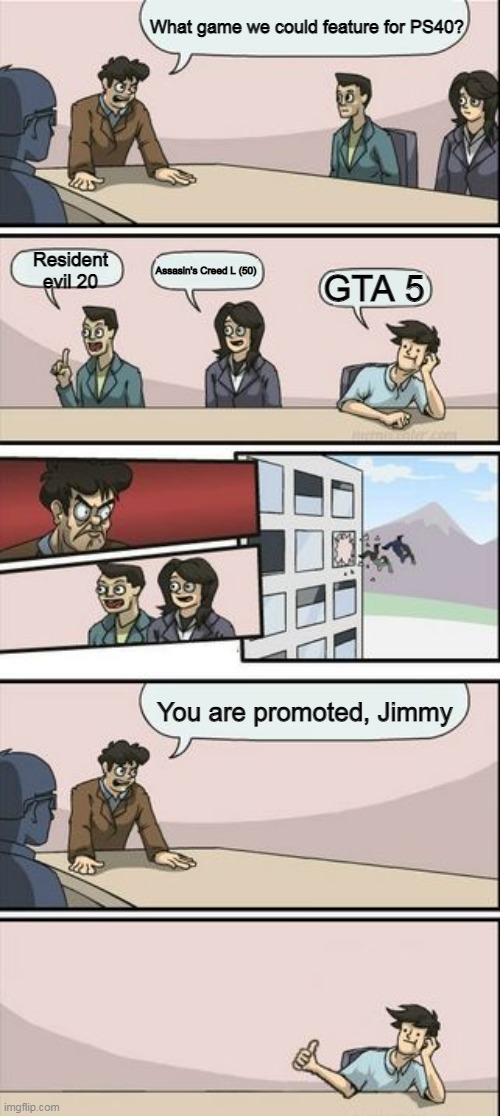 Sony when featuring games for a new console: | What game we could feature for PS40? Resident evil 20; Assasin's Creed L (50); GTA 5; You are promoted, Jimmy | image tagged in you're getting a promotion boardroom suggestion,sony be like | made w/ Imgflip meme maker