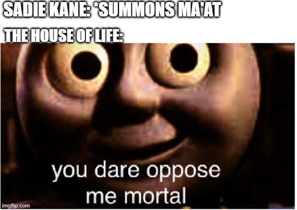 I hope someone gets this reference. | SADIE KANE: *SUMMONS MA'AT; THE HOUSE OF LIFE: | image tagged in you dare oppose me mortal,sadie kane,the kane chronicles | made w/ Imgflip meme maker