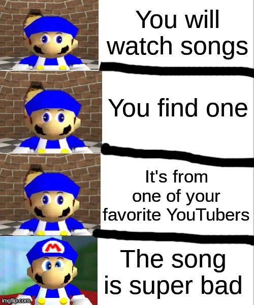 songs | You will watch songs; You find one; It's from one of your favorite YouTubers; The song is super bad | image tagged in smg4 derp to angry | made w/ Imgflip meme maker