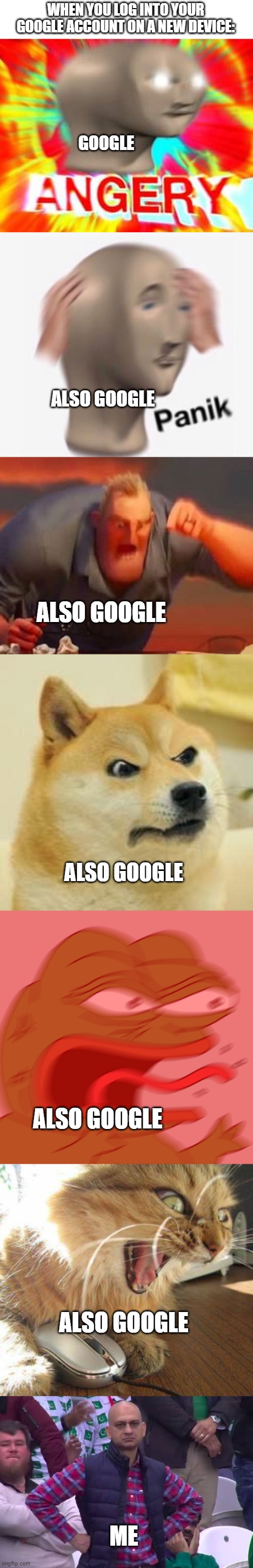 Angry Google | WHEN YOU LOG INTO YOUR GOOGLE ACCOUNT ON A NEW DEVICE:; GOOGLE; ALSO GOOGLE; ALSO GOOGLE; ALSO GOOGLE; ALSO GOOGLE; ALSO GOOGLE; ME | image tagged in surreal angery | made w/ Imgflip meme maker