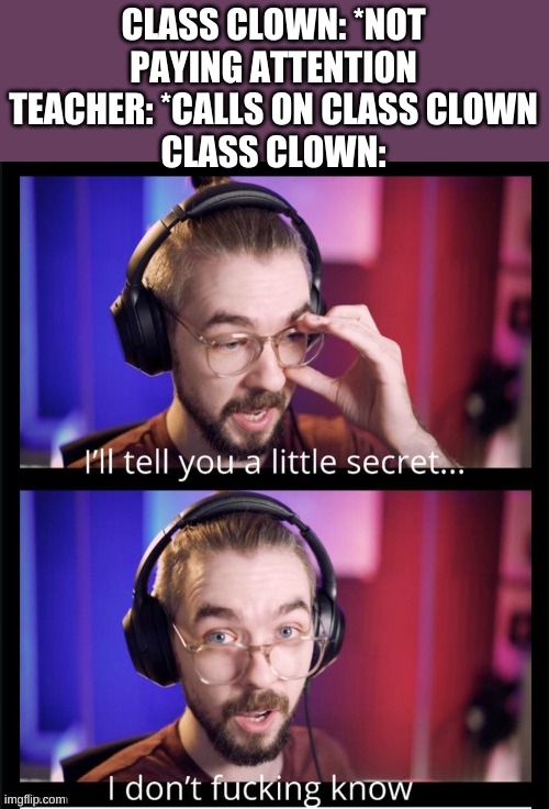 Jacksepticeye I don't f*cking know | CLASS CLOWN: *NOT PAYING ATTENTION
TEACHER: *CALLS ON CLASS CLOWN
CLASS CLOWN: | image tagged in jacksepticeye i don't f cking know | made w/ Imgflip meme maker