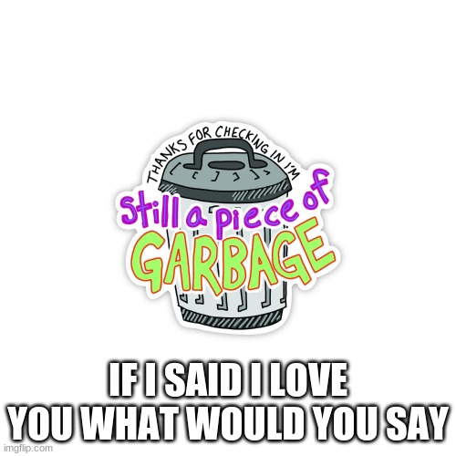 IF I SAID I LOVE YOU WHAT WOULD YOU SAY | made w/ Imgflip meme maker