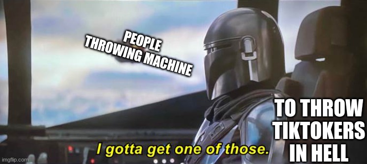 lol | PEOPLE THROWING MACHINE; TO THROW TIKTOKERS IN HELL | image tagged in i gotta get one of those correct text boxes | made w/ Imgflip meme maker