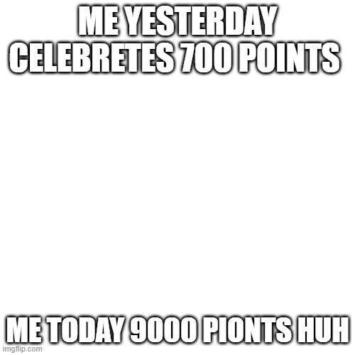 sorry for the memes that am making now i will now start making proper memes again | ME YESTERDAY CELEBRETES 700 POINTS; ME TODAY 9000 PIONTS HUH | image tagged in memes,blank transparent square | made w/ Imgflip meme maker