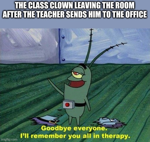 Plankton Therapy | THE CLASS CLOWN LEAVING THE ROOM AFTER THE TEACHER SENDS HIM TO THE OFFICE | image tagged in plankton therapy | made w/ Imgflip meme maker