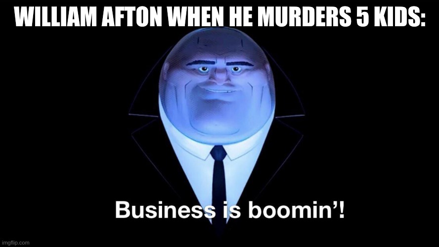 Business is booming | WILLIAM AFTON WHEN HE MURDERS 5 KIDS: | image tagged in murder,fnaf,funny | made w/ Imgflip meme maker