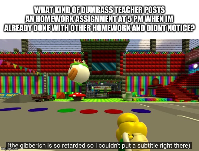 what a nice way to start the day | WHAT KIND OF DUMBASS TEACHER POSTS AN HOMEWORK ASSIGNMENT AT 5 PM WHEN IM ALREADY DONE WITH OTHER HOMEWORK AND DIDNT NOTICE? | image tagged in memes,funny,teachers,wtf,homework,thomas had never seen such bullshit before | made w/ Imgflip meme maker