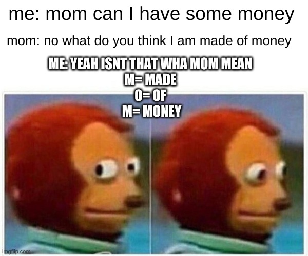 made of money = mom | me: mom can I have some money; mom: no what do you think I am made of money; ME: YEAH ISNT THAT WHA MOM MEAN 
M= MADE 
O= OF 
M= MONEY | image tagged in memes,monkey puppet | made w/ Imgflip meme maker