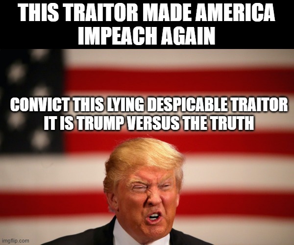 CONVICT FOR INCITING INSURRECTION | THIS TRAITOR MADE AMERICA
IMPEACH AGAIN; CONVICT THIS LYING DESPICABLE TRAITOR
IT IS TRUMP VERSUS THE TRUTH | image tagged in liar,criminal,insurrection,capitol riot,sedition,impeach | made w/ Imgflip meme maker