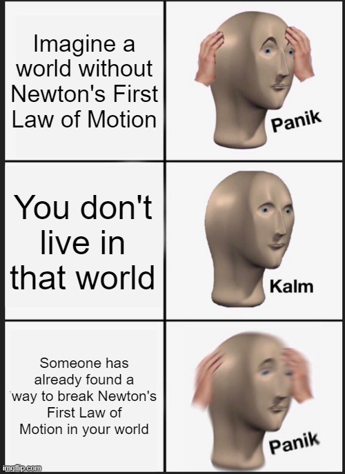Panik Kalm Panik | Imagine a world without Newton's First Law of Motion; You don't live in that world; Someone has already found a way to break Newton's First Law of Motion in your world | image tagged in memes,panik kalm panik | made w/ Imgflip meme maker