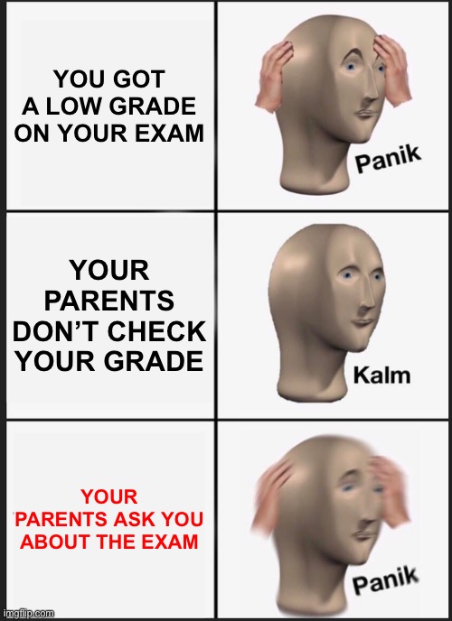 My life sometimes | YOU GOT A LOW GRADE ON YOUR EXAM; YOUR PARENTS DON’T CHECK YOUR GRADE; YOUR PARENTS ASK YOU ABOUT THE EXAM | image tagged in memes,panik kalm panik | made w/ Imgflip meme maker