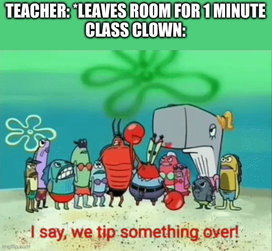 I say, we tip something over! | TEACHER: *LEAVES ROOM FOR 1 MINUTE
CLASS CLOWN: | image tagged in i say we tip something over | made w/ Imgflip meme maker