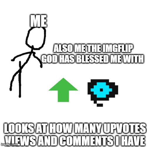 Blank Transparent Square | ME; ALSO ME THE IMGFLIP GOD HAS BLESSED ME WITH; LOOKS AT HOW MANY UPVOTES VIEWS AND COMMENTS I HAVE | image tagged in memes,blank transparent square | made w/ Imgflip meme maker
