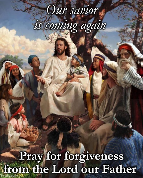 I am begging you PRAY for FORGIVENESS of your SINS! God Bless :) | Our savior is coming again; Pray for forgiveness from the Lord our Father | image tagged in story time jesus | made w/ Imgflip meme maker