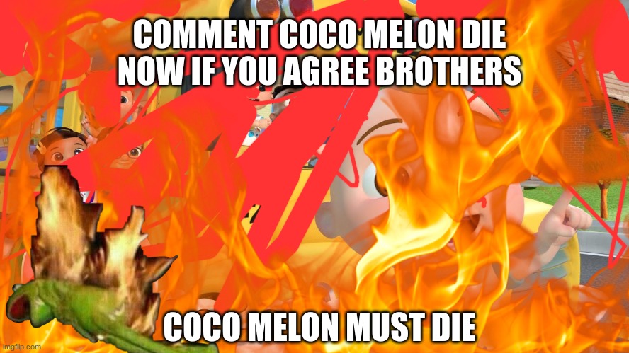 COCOMELON MUST DIE!!!!!!!! | COMMENT COCO MELON DIE NOW IF YOU AGREE BROTHERS; COCO MELON MUST DIE | image tagged in cocomelon,must,die | made w/ Imgflip meme maker