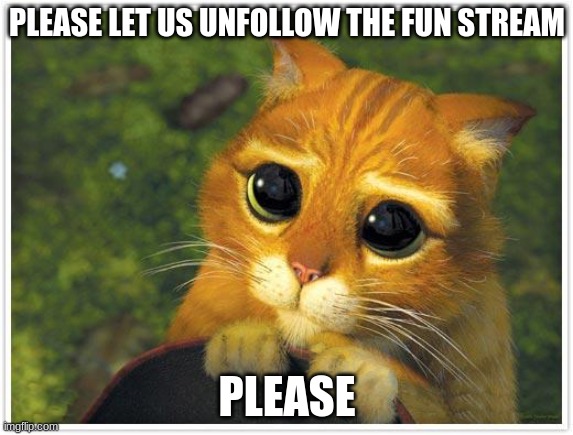 It takes up space in the homepage! | PLEASE LET US UNFOLLOW THE FUN STREAM; PLEASE | image tagged in memes,shrek cat | made w/ Imgflip meme maker