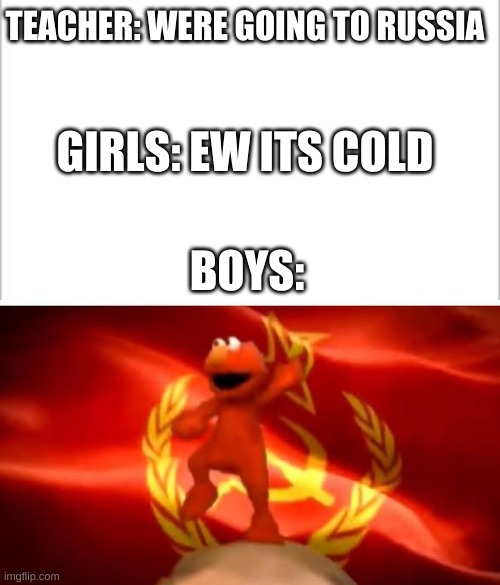 Were going to russia! | TEACHER: WERE GOING TO RUSSIA; GIRLS: EW ITS COLD; BOYS: | image tagged in white background | made w/ Imgflip meme maker
