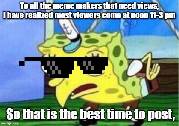 Get big brained on |  To all the meme makers that need views, I have realized most viewers come at noon 11-3 pm; So that is the best time to post, | image tagged in memes,mocking spongebob,smart,xd,yes | made w/ Imgflip meme maker