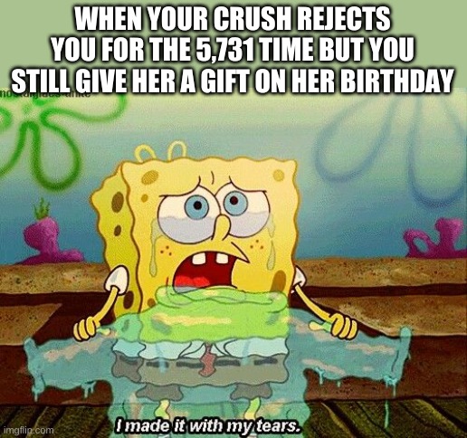 I Made It With My Tears | WHEN YOUR CRUSH REJECTS YOU FOR THE 5,731 TIME BUT YOU STILL GIVE HER A GIFT ON HER BIRTHDAY | image tagged in i made it with my tears | made w/ Imgflip meme maker