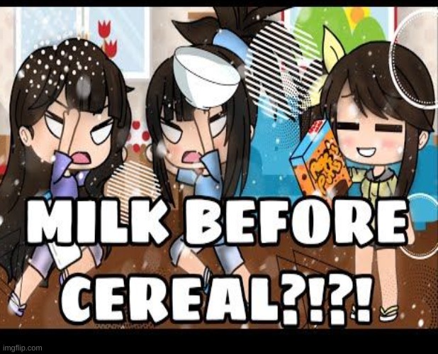 MILK BEFORE  CEREAL (this is not copyrite  MODARATOR!!!!!!) | image tagged in lol | made w/ Imgflip meme maker