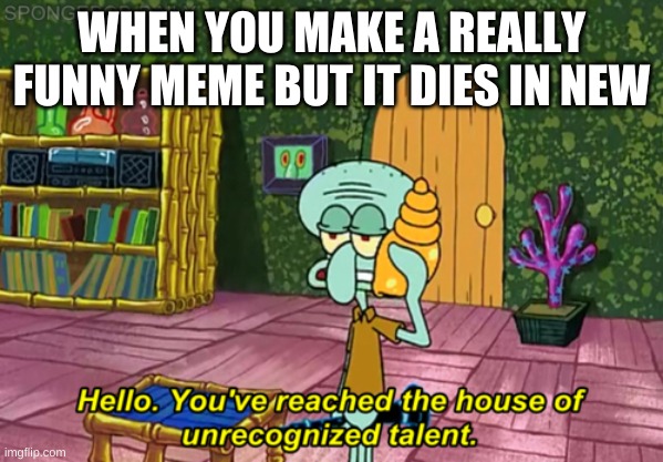 Squidward | WHEN YOU MAKE A REALLY FUNNY MEME BUT IT DIES IN NEW | image tagged in squidward | made w/ Imgflip meme maker