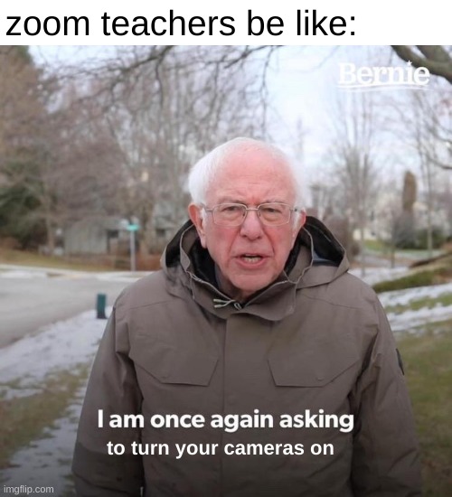 am i wrong tho | zoom teachers be like:; to turn your cameras on | image tagged in memes,bernie i am once again asking for your support | made w/ Imgflip meme maker