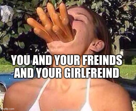 hot dog girl | YOU AND YOUR FREINDS AND YOUR GIRLFREIND | image tagged in hot dog girl | made w/ Imgflip meme maker