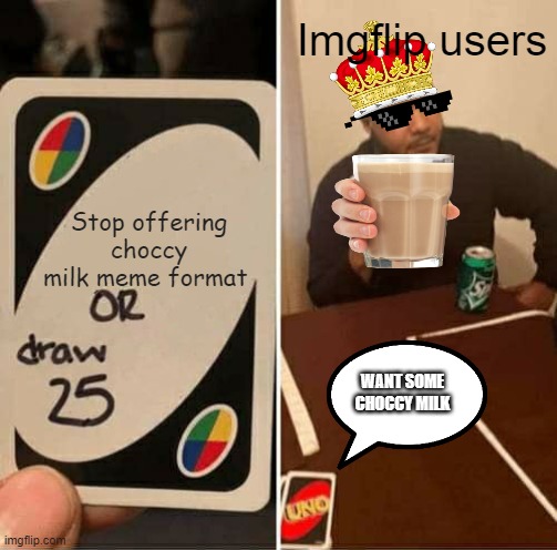 I am asking u all why do I need choccy milk every 5 memes. | Imgflip users; Stop offering choccy milk meme format; WANT SOME CHOCCY MILK | image tagged in memes,uno draw 25 cards | made w/ Imgflip meme maker