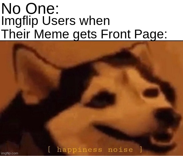 i'm happy today... |  No One:; Imgflip Users when Their Meme gets Front Page: | image tagged in happines noise,funny,memes,gifs | made w/ Imgflip meme maker