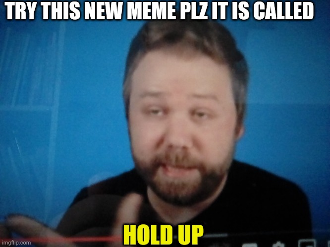 Try this please | TRY THIS NEW MEME PLZ IT IS CALLED; HOLD UP | image tagged in wait a minute | made w/ Imgflip meme maker
