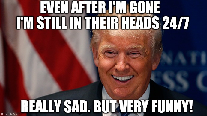 Laughing Donald Trump | EVEN AFTER I'M GONE; I'M STILL IN THEIR HEADS 24/7; REALLY SAD. BUT VERY FUNNY! | image tagged in laughing donald trump | made w/ Imgflip meme maker