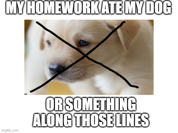 Dark humour cures my depression | MY HOMEWORK ATE MY DOG; OR SOMETHING ALONG THOSE LINES | made w/ Imgflip meme maker