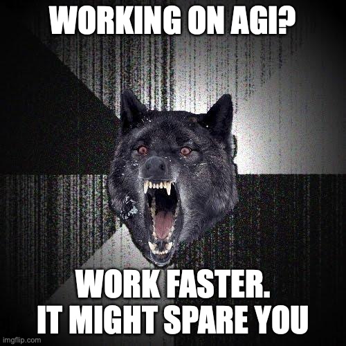 Insanity Wolf Meme | WORKING ON AGI? WORK FASTER. IT MIGHT SPARE YOU | image tagged in memes,insanity wolf,artificial intelligence,basilisk | made w/ Imgflip meme maker