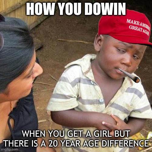ahhhh yeahhhh | HOW YOU DOWIN; WHEN YOU GET A GIRL BUT THERE IS A 20 YEAR AGE DIFFERENCE | image tagged in memes,third world skeptical kid | made w/ Imgflip meme maker