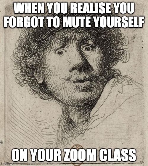 Rembrandt | WHEN YOU REALISE YOU FORGOT TO MUTE YOURSELF; ON YOUR ZOOM CLASS | image tagged in school,covid-19,art | made w/ Imgflip meme maker