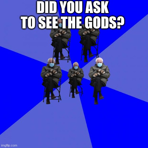 Blank Blue Background | DID YOU ASK TO SEE THE GODS? | image tagged in memes,blank blue background | made w/ Imgflip meme maker