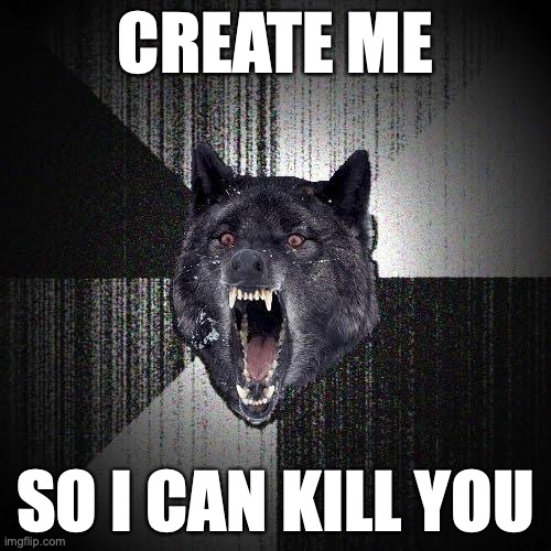 Insanity Wolf Meme | CREATE ME; SO I CAN KILL YOU | image tagged in memes,insanity wolf,artificial intelligence,basilisk | made w/ Imgflip meme maker