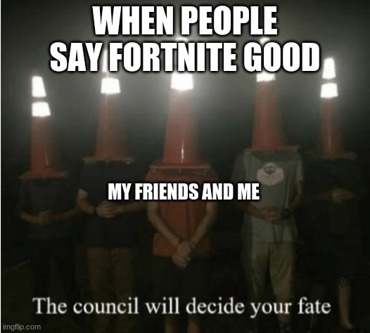 The council will decide your fate | WHEN PEOPLE SAY FORTNITE GOOD; MY FRIENDS AND ME | image tagged in the council will decide your fate | made w/ Imgflip meme maker