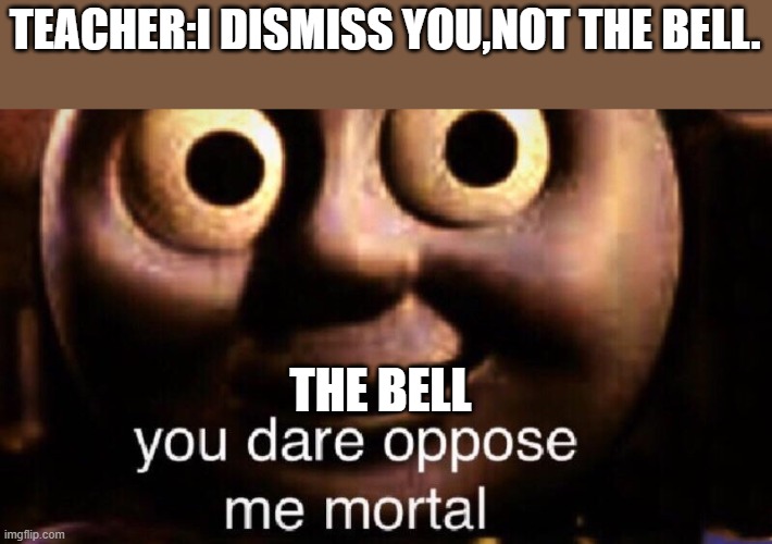 You dare oppose me mortal | TEACHER:I DISMISS YOU,NOT THE BELL. THE BELL | image tagged in you dare oppose me mortal | made w/ Imgflip meme maker