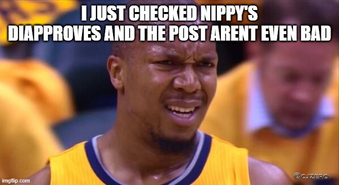 huh | I JUST CHECKED NIPPY'S DIAPPROVES AND THE POST ARENT EVEN BAD | image tagged in huh | made w/ Imgflip meme maker