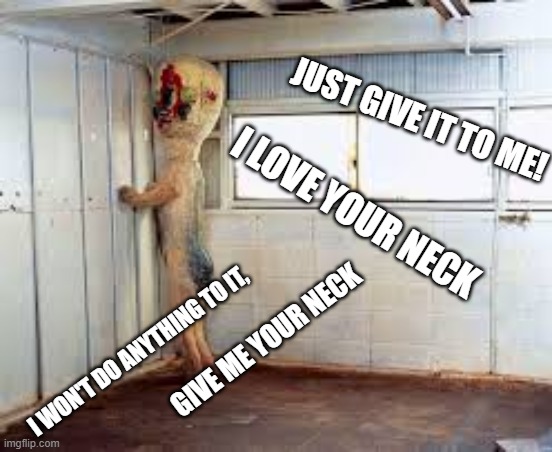 Lol I just imagined this is what Peanut (SCP-173) Would always be thinking | JUST GIVE IT TO ME! I LOVE YOUR NECK; I WON'T DO ANYTHING TO IT, GIVE ME YOUR NECK | image tagged in memes,scp,scp 173 | made w/ Imgflip meme maker