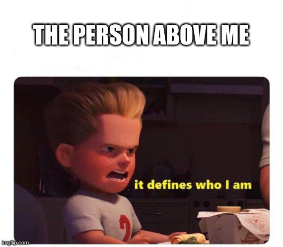 It defines who I am | THE PERSON ABOVE ME | image tagged in it defines who i am | made w/ Imgflip meme maker