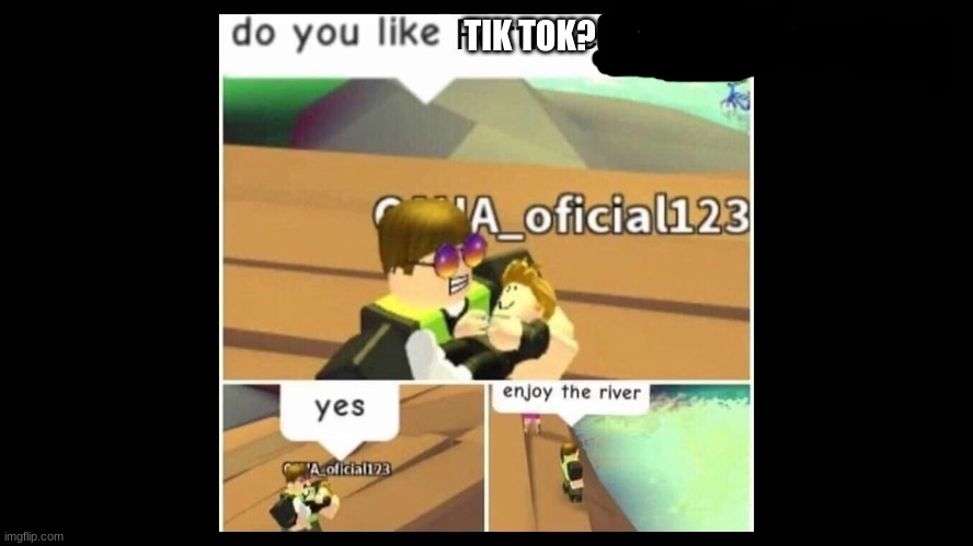 Destroy the tik tok lovers | TIK TOK? | image tagged in enjoy the river,roblox | made w/ Imgflip meme maker