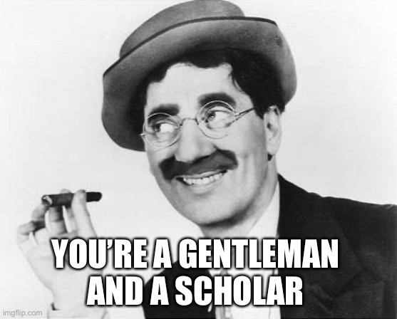 Groucho Marx | YOU’RE A GENTLEMAN 
AND A SCHOLAR | image tagged in groucho marx | made w/ Imgflip meme maker