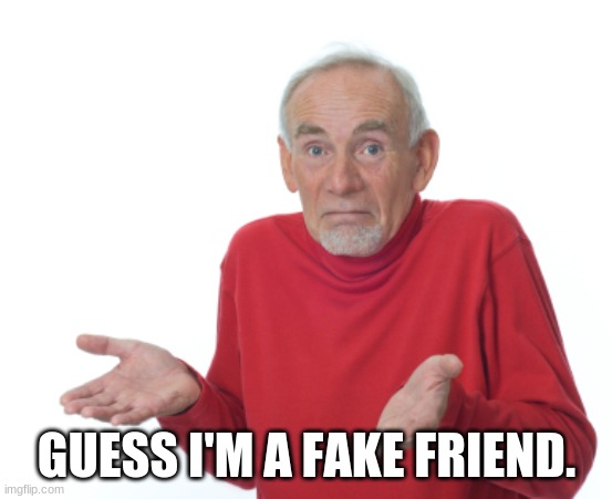 Guess I'll die  | GUESS I'M A FAKE FRIEND. | image tagged in guess i'll die | made w/ Imgflip meme maker