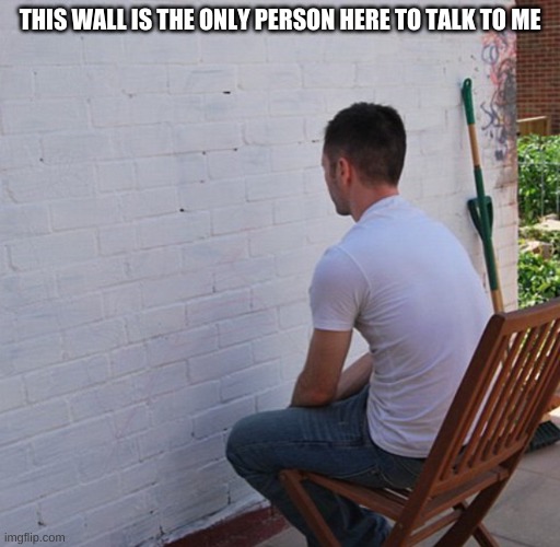 Bored | THIS WALL IS THE ONLY PERSON HERE TO TALK TO ME | image tagged in bored,wall | made w/ Imgflip meme maker