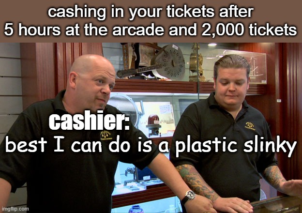 arcades be like | cashing in your tickets after 5 hours at the arcade and 2,000 tickets; cashier:; best I can do is a plastic slinky | image tagged in pawn stars best i can do | made w/ Imgflip meme maker